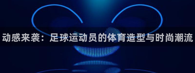 yy易游官方正版app新能源：动感来袭：足球运动员的体育造型