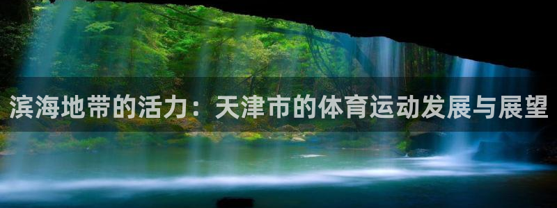 yy易游官网下载招商电话号码是多少号：滨海地带的活力：天津市