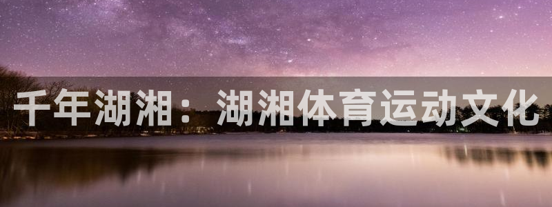 yy易游官方正版app官网：千年湖湘：湖湘体育运动文化
