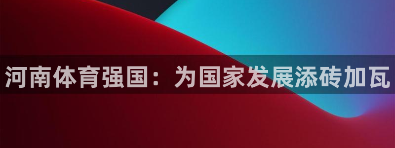 yy易游官方集团官网：河南体育强国：为国家发展添砖加