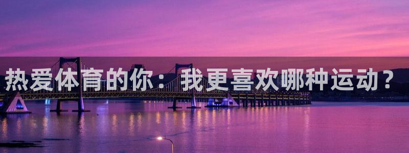 yy易游官网下载平台：热爱体育的你：我更喜欢哪种运动？