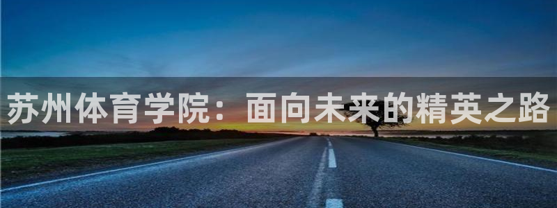 yy易游官方正版app官方：苏州体育学院：面向未来的精英之路