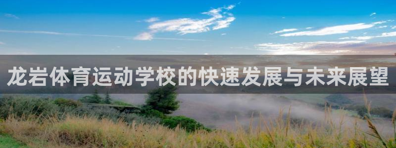  yy易游体育电竞怎么样：龙岩体育运动学校的快速发展与未来展望