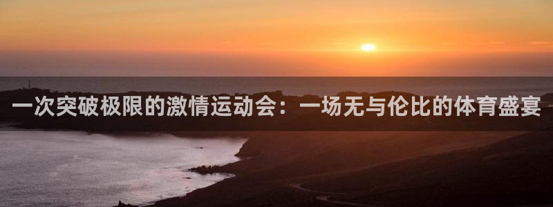 yy易游体育是正规的吗安全吗知乎：一次突破极限的激情运动会：